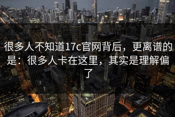 很多人不知道17c官网背后，更离谱的是：很多人卡在这里，其实是理解偏了