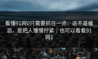 看懂91网0只需要抓住一点：这不是催泪，是把人慢慢拧紧｜也可以看看91网1