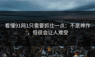 看懂91网1只需要抓住一点：不是神作，但很会让人难受