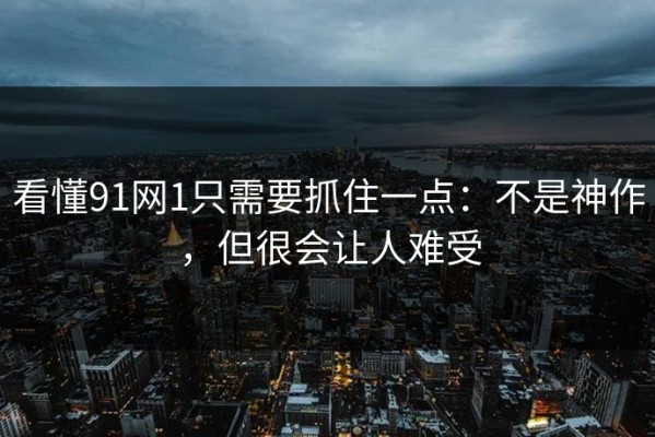 看懂91网1只需要抓住一点：不是神作，但很会让人难受