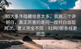 91大事件隐藏信息太多，我挑三个讲明白，真正厉害的是同一段对白出现两次，意义完全不同｜91网0那条线更明显