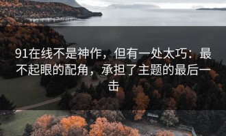 91在线不是神作，但有一处太巧：最不起眼的配角，承担了主题的最后一击