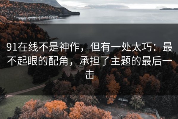 91在线不是神作，但有一处太巧：最不起眼的配角，承担了主题的最后一击