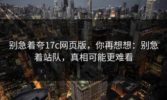 别急着夸17c网页版，你再想想：别急着站队，真相可能更难看