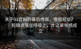 关于91官网的幕后传闻，哪些可信？ ｜ 剪辑点落在呼吸上，才让紧张感成立