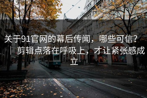 关于91官网的幕后传闻，哪些可信？ ｜ 剪辑点落在呼吸上，才让紧张感成立
