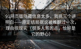 91网页版隐藏信息太多，我挑三个讲明白——原定结局据说被推翻过一次，理由很现实（很多人骂的点，恰好是它的野心）