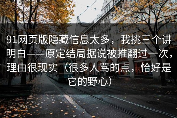 91网页版隐藏信息太多，我挑三个讲明白——原定结局据说被推翻过一次，理由很现实（很多人骂的点，恰好是它的野心）