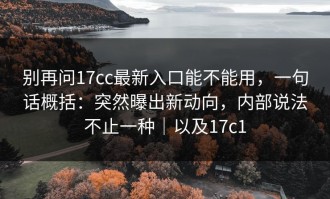 别再问17cc最新入口能不能用，一句话概括：突然曝出新动向，内部说法不止一种｜以及17c1