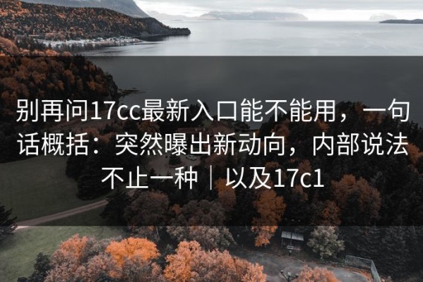 别再问17cc最新入口能不能用，一句话概括：突然曝出新动向，内部说法不止一种｜以及17c1