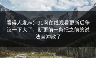 看得人发麻：91网在线观看更新后争议一下大了，断更前一条把之前的说法全冲散了