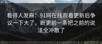 看得人发麻：91网在线观看更新后争议一下大了，断更前一条把之前的说法全冲散了
