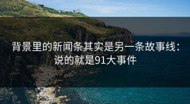 背景里的新闻条其实是另一条故事线：说的就是91大事件