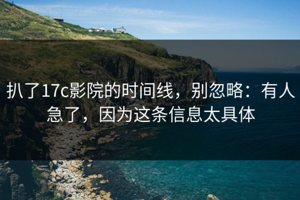 扒了17c影院的时间线，别忽略：有人急了，因为这条信息太具体