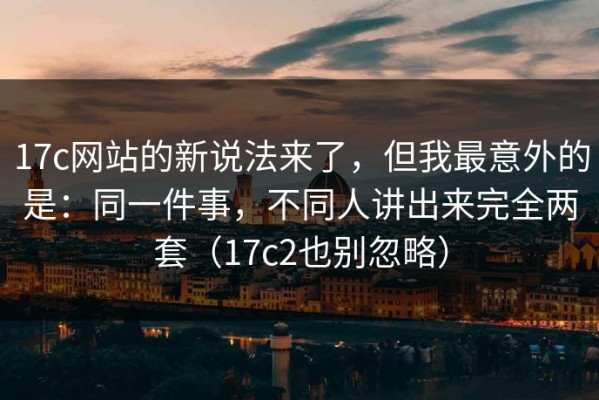 17c网站的新说法来了，但我最意外的是：同一件事，不同人讲出来完全两套（17c2也别忽略）