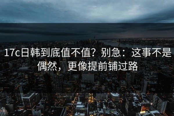 17c日韩到底值不值？别急：这事不是偶然，更像提前铺过路