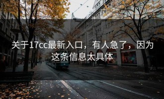 关于17cc最新入口，有人急了，因为这条信息太具体