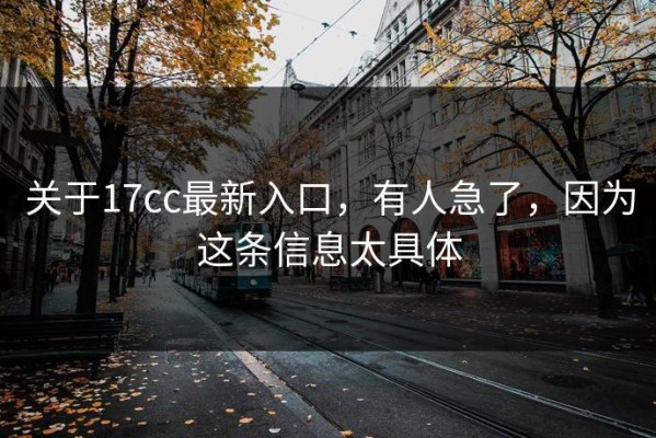 关于17cc最新入口，有人急了，因为这条信息太具体