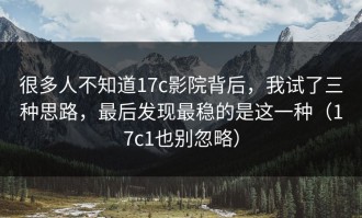 很多人不知道17c影院背后，我试了三种思路，最后发现最稳的是这一种（17c1也别忽略）