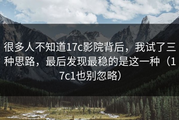 很多人不知道17c影院背后，我试了三种思路，最后发现最稳的是这一种（17c1也别忽略）
