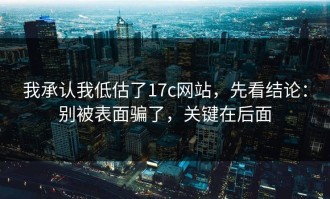 我承认我低估了17c网站，先看结论：别被表面骗了，关键在后面