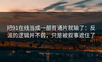 把91在线当成一部普通片就输了：反派的逻辑并不弱，只是被叙事遮住了