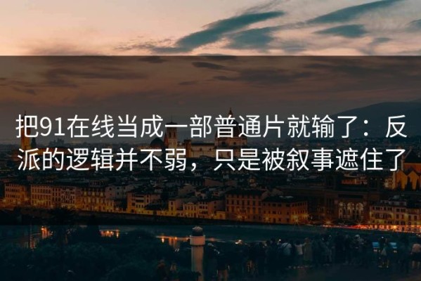 把91在线当成一部普通片就输了：反派的逻辑并不弱，只是被叙事遮住了