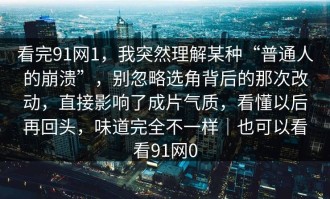 看完91网1，我突然理解某种“普通人的崩溃”，别忽略选角背后的那次改动，直接影响了成片气质，看懂以后再回头，味道完全不一样｜也可以看看91网0