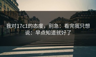 我对17c1的态度，别急：看完我只想说：早点知道就好了