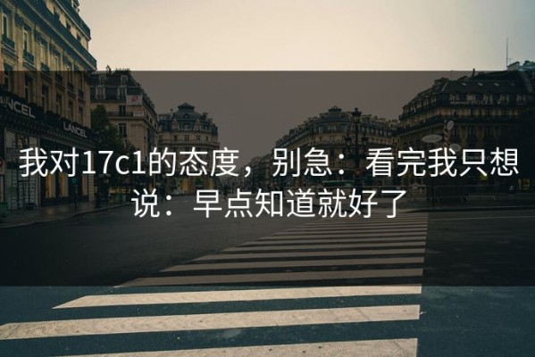 我对17c1的态度，别急：看完我只想说：早点知道就好了