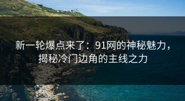 新一轮爆点来了：91网的神秘魅力，揭秘冷门边角的主线之力