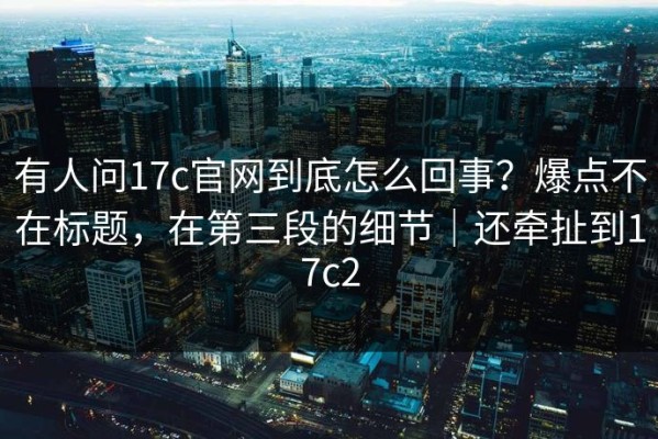 有人问17c官网到底怎么回事？爆点不在标题，在第三段的细节｜还牵扯到17c2