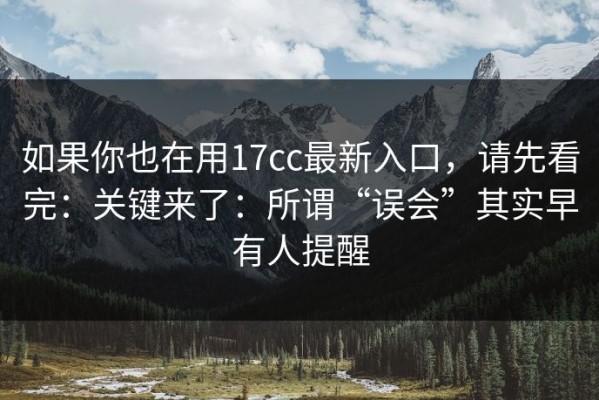 如果你也在用17cc最新入口，请先看完：关键来了：所谓“误会”其实早有人提醒