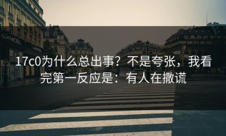 17c0为什么总出事？不是夸张，我看完第一反应是：有人在撒谎