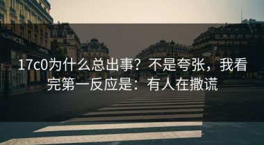 17c0为什么总出事？不是夸张，我看完第一反应是：有人在撒谎