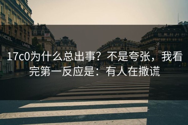 17c0为什么总出事？不是夸张，我看完第一反应是：有人在撒谎