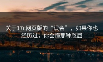 关于17c网页版的“误会”，如果你也经历过，你会懂那种憋屈
