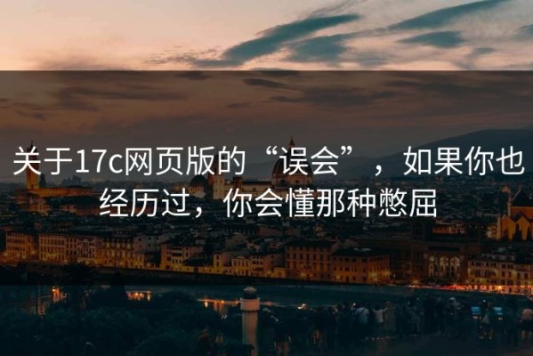 关于17c网页版的“误会”，如果你也经历过，你会懂那种憋屈
