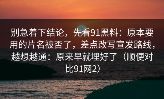 别急着下结论，先看91黑料：原本要用的片名被否了，差点改写宣发路线，越想越通：原来早就埋好了（顺便对比91网2）