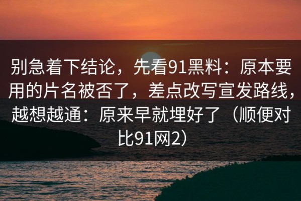 别急着下结论，先看91黑料：原本要用的片名被否了，差点改写宣发路线，越想越通：原来早就埋好了（顺便对比91网2）