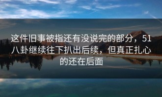 这件旧事被指还有没说完的部分，51八卦继续往下扒出后续，但真正扎心的还在后面