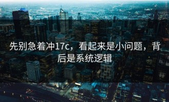 先别急着冲17c，看起来是小问题，背后是系统逻辑