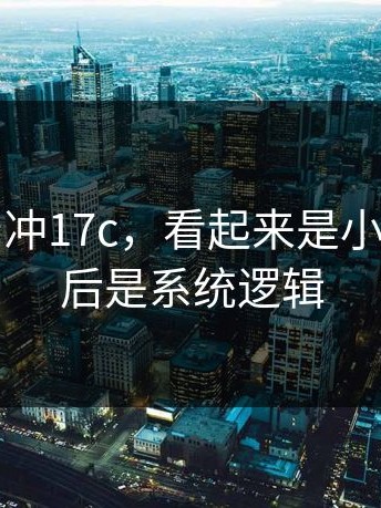先别急着冲17c，看起来是小问题，背后是系统逻辑