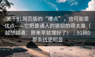 关于91网页版的“槽点”，也可能是优点——它把普通人的狼狈拍得太准（越想越通：原来早就埋好了）｜91网0那条线更明显
