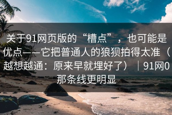 关于91网页版的“槽点”，也可能是优点——它把普通人的狼狈拍得太准（越想越通：原来早就埋好了）｜91网0那条线更明显