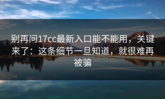 别再问17cc最新入口能不能用，关键来了：这条细节一旦知道，就很难再被骗