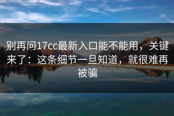 别再问17cc最新入口能不能用，关键来了：这条细节一旦知道，就很难再被骗