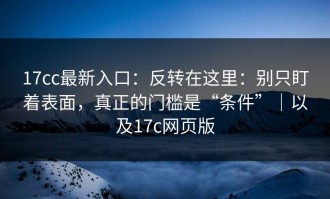 17cc最新入口：反转在这里：别只盯着表面，真正的门槛是“条件”｜以及17c网页版