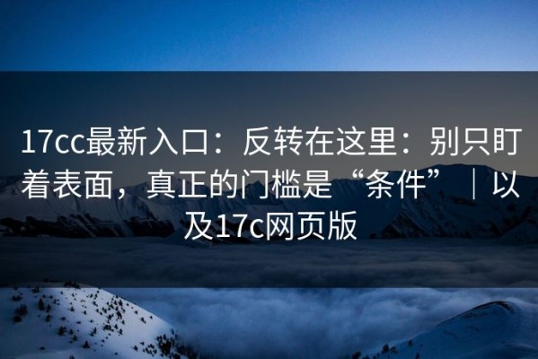 17cc最新入口：反转在这里：别只盯着表面，真正的门槛是“条件”｜以及17c网页版