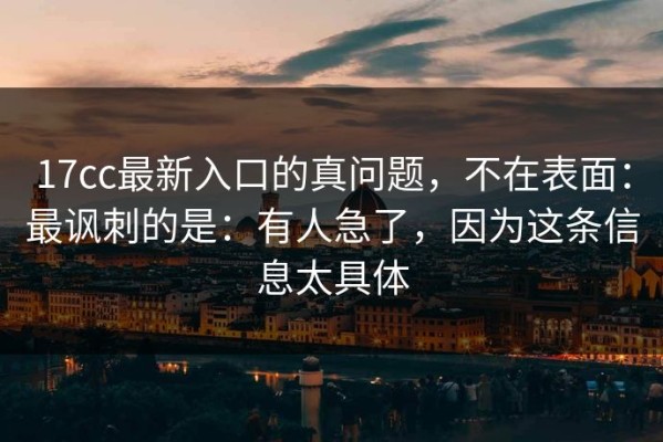 17cc最新入口的真问题，不在表面：最讽刺的是：有人急了，因为这条信息太具体